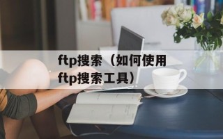 ftp搜索（如何使用ftp搜索工具）