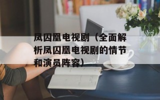 凤囚凰电视剧（全面解析凤囚凰电视剧的情节和演员阵容）