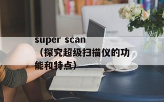 super scan（探究超级扫描仪的功能和特点）