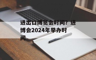 进出口博览会时间？进博会2024年举办时间