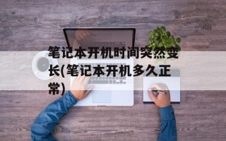 笔记本开机时间突然变长(笔记本开机多久正常)