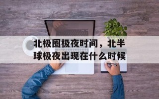 北极圈极夜时间，北半球极夜出现在什么时候