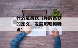 什么是高铁（详解高铁的定义、发展历程和特点）