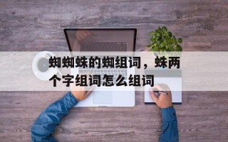 蜘蜘蛛的蜘组词，蛛两个字组词怎么组词