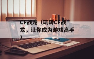 CF战龙（玩转CF战龙，让你成为游戏高手）