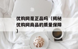 优购网是正品吗（揭秘优购网商品的质量保障）