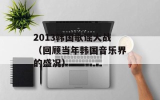 2013韩国歌谣大战（回顾当年韩国音乐界的盛况）