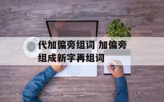 代加偏旁组词 加偏旁组成新字再组词