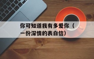 你可知道我有多爱你（一份深情的表白信）