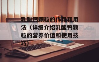 乳酸钙颗粒的作用和用法（详细介绍乳酸钙颗粒的营养价值和使用技巧）