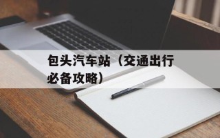 包头汽车站（交通出行必备攻略）