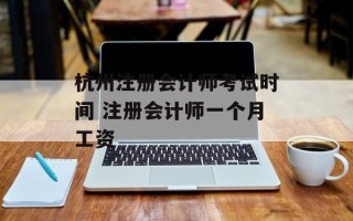杭州注册会计师考试时间 注册会计师一个月工资