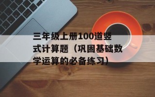 三年级上册100道竖式计算题（巩固基础数学运算的必备练习）