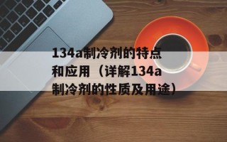 134a制冷剂的特点和应用（详解134a制冷剂的性质及用途）