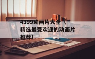 4399动画片大全（精选最受欢迎的动画片推荐）