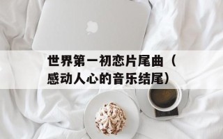 世界第一初恋片尾曲（感动人心的音乐结尾）