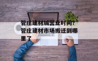 管庄建材城营业时间？管庄建材市场搬迁到哪里了