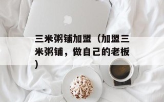 三米粥铺加盟（加盟三米粥铺，做自己的老板）