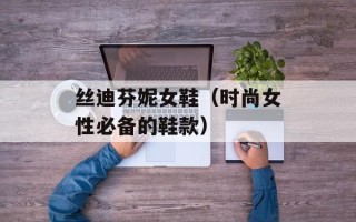 丝迪芬妮女鞋（时尚女性必备的鞋款）