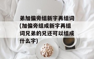 弟加偏旁组新字再组词(加偏旁组成新字再组词兄弟的兄还可以组成什么字)