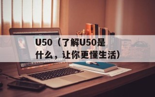 U50（了解U50是什么，让你更懂生活）