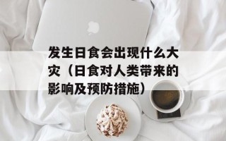 发生日食会出现什么大灾（日食对人类带来的影响及预防措施）