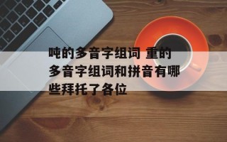 吨的多音字组词 重的多音字组词和拼音有哪些拜托了各位