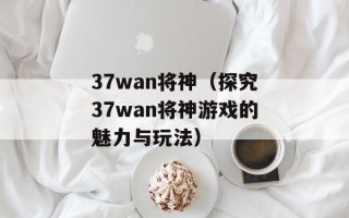 37wan将神（探究37wan将神游戏的魅力与玩法）
