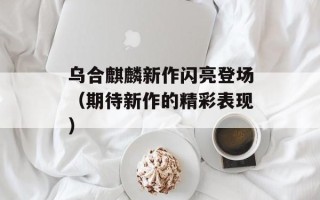 乌合麒麟新作闪亮登场（期待新作的精彩表现）