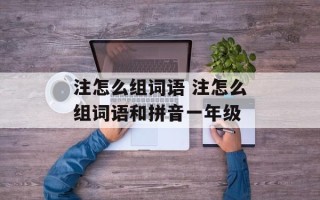 注怎么组词语 注怎么组词语和拼音一年级