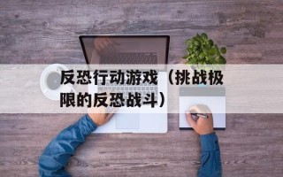反恐行动游戏（挑战极限的反恐战斗）