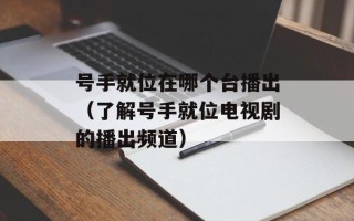 号手就位在哪个台播出（了解号手就位电视剧的播出频道）