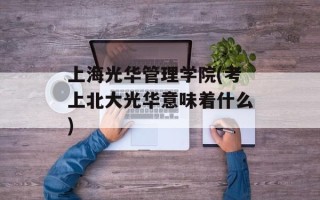 上海光华管理学院(考上北大光华意味着什么)