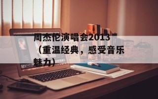 周杰伦演唱会2013（重温经典，感受音乐魅力）
