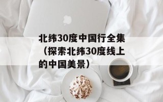 北纬30度中国行全集（探索北纬30度线上的中国美景）