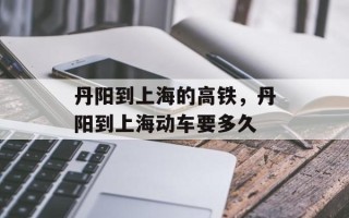 丹阳到上海的高铁，丹阳到上海动车要多久
