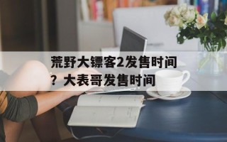 荒野大镖客2发售时间？大表哥发售时间