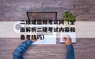 二级建造师考试网（全面解析二建考试内容和备考技巧）