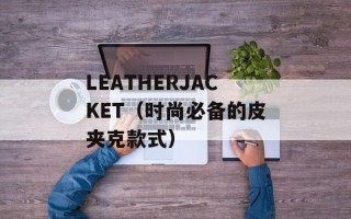 LEATHERJACKET（时尚必备的皮夹克款式）