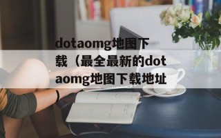 dotaomg地图下载（最全最新的dotaomg地图下载地址）