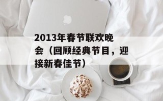 2013年春节联欢晚会（回顾经典节目，迎接新春佳节）