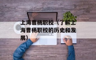 上海曹杨职校（了解上海曹杨职校的历史和发展）