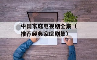 中国家庭电视剧全集（推荐经典家庭剧集）