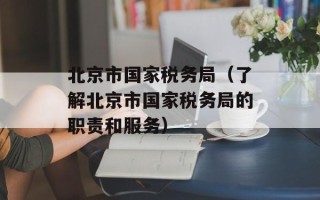 北京市国家税务局（了解北京市国家税务局的职责和服务）