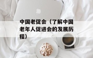 中国老促会（了解中国老年人促进会的发展历程）