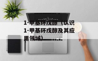 1-甲基环戊醇（认识1-甲基环戊醇及其应用领域）
