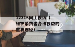 12315网上投诉（维护消费者合法权益的重要途径）