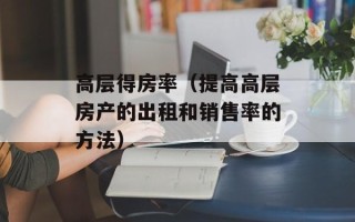 高层得房率（提高高层房产的出租和销售率的方法）
