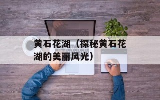 黄石花湖（探秘黄石花湖的美丽风光）