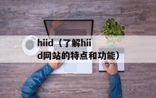 hiid（了解hiid网站的特点和功能）
